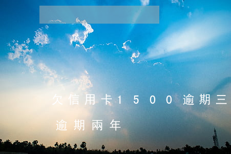 欠信用卡1500逾期三年（信用卡欠款1萬逾期兩年）