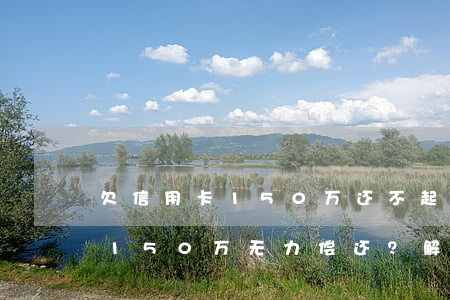 欠信用卡150万还不起怎么办，信用卡欠款150万无力偿还？解决方案在此！
