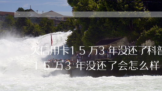 欠信用卡15万3年没还了科普-欠信用卡15万3年没还了会怎么样