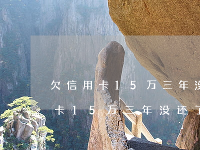 欠信用卡15万三年没还了怎么办-欠信用卡15万三年没还了怎么办呢