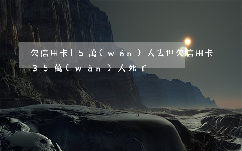 欠信用卡15萬(wàn)人去世 欠信用卡35萬(wàn)人死了