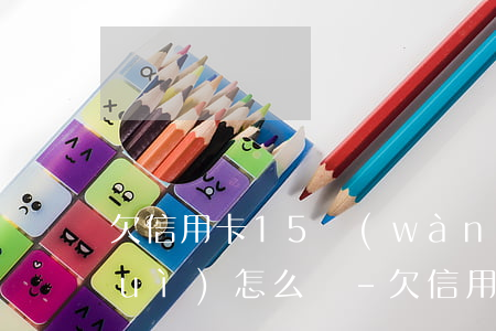 欠信用卡15萬(wàn)被起訴了會(huì)怎么樣-欠信用卡15萬(wàn)被起訴了會(huì)怎么樣呢