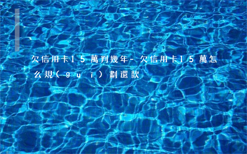 欠信用卡15萬判幾年-欠信用卡15萬怎么規(guī)劃還款