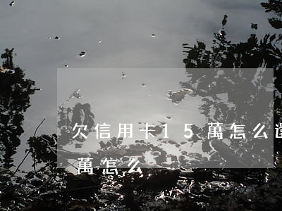 欠信用卡15萬怎么還比較好（欠信用卡15萬怎么）