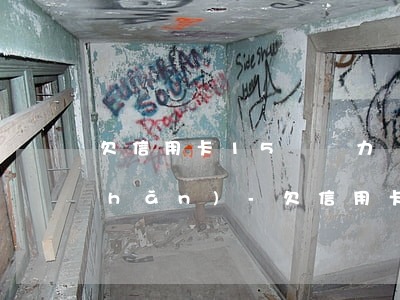欠信用卡15萬無力償還沒有任何資產(chǎn)-欠信用卡15萬無力償還沒有任何資產(chǎn)怎么辦