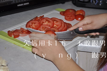 欠信用卡16萬不敢跟男朋友說-欠信用卡應(yīng)該跟男朋友說嗎