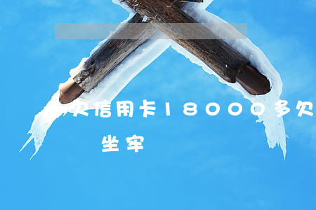 欠信用卡18000多(欠信用卡1萬8會不會坐牢)