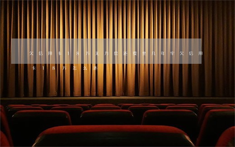 欠信用卡18万无力偿还要坐几年牢(欠信用卡18万怎么还)