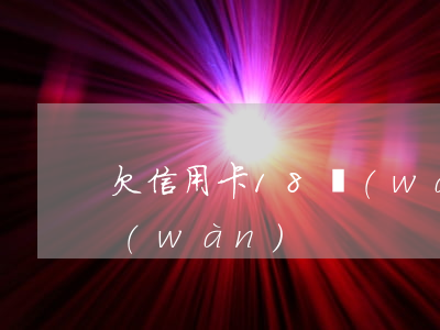 欠信用卡18萬(wàn)（欠信用卡18萬(wàn)）