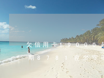 欠信用卡19000起訴會坐牢嗎?（信用卡逾期8781會坐牢嗎）