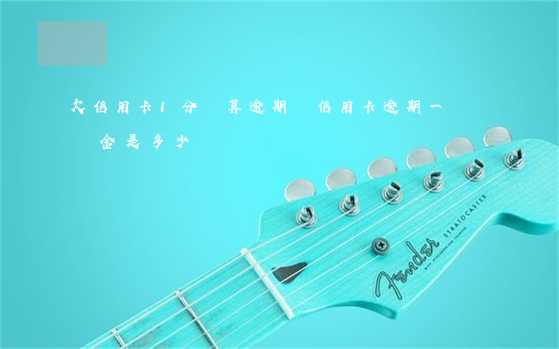 欠信用卡1分錢算逾期嗎(信用卡逾期一萬違約金是多少)