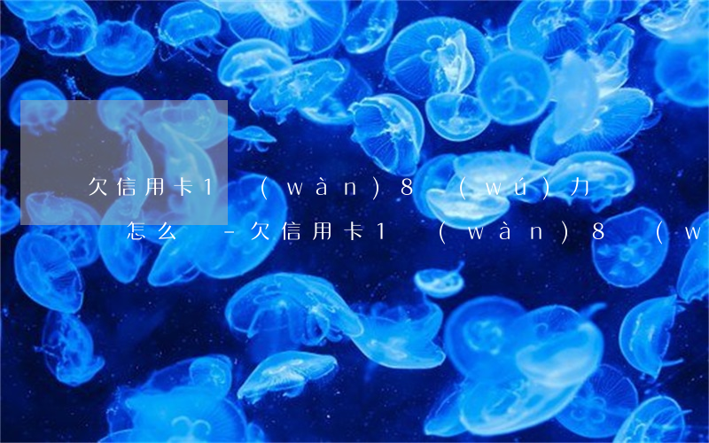 欠信用卡1萬(wàn)8無(wú)力償還怎么辦-欠信用卡1萬(wàn)8無(wú)力償還怎么辦呢