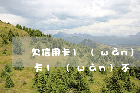 欠信用卡1萬(wàn)不還多久后(欠信用卡1萬(wàn)不還多久后)