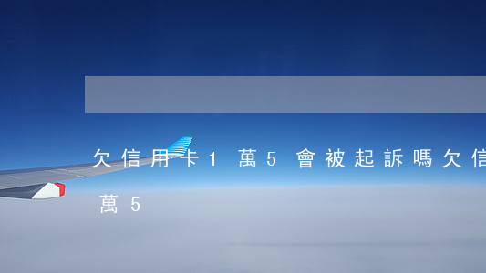 欠信用卡1萬5會被起訴嗎（欠信用卡額度一萬5）