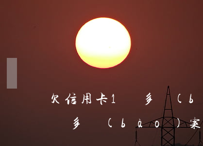 欠信用卡1萬多報(bào)案 欠信用卡1萬多報(bào)案怎么處理