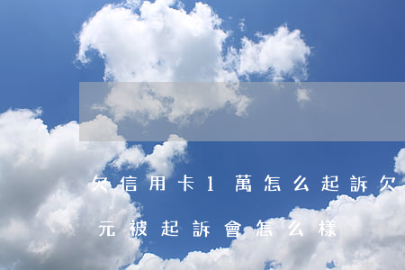 欠信用卡1萬怎么起訴(欠信用卡10000元被起訴會怎么樣)