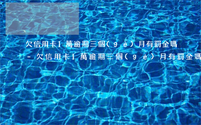 欠信用卡1萬逾期三個(gè)月有罰金嗎-欠信用卡1萬逾期三個(gè)月有罰金嗎多少錢