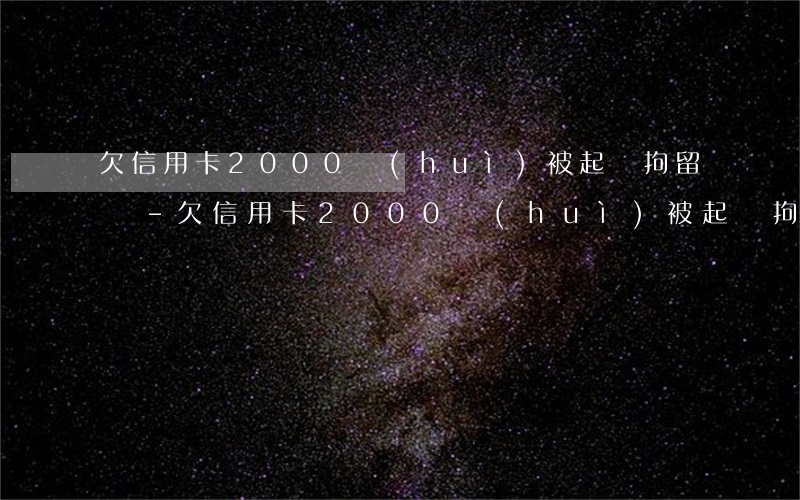 欠信用卡2000會(huì)被起訴拘留嗎-欠信用卡2000會(huì)被起訴拘留嗎多久