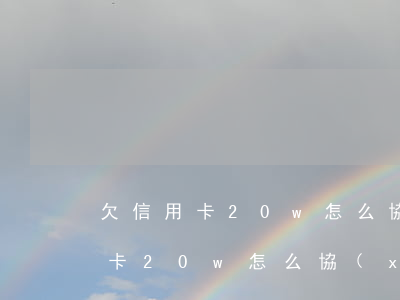 欠信用卡20w怎么協(xié)商(欠信用卡20w怎么協(xié)商延期還款)