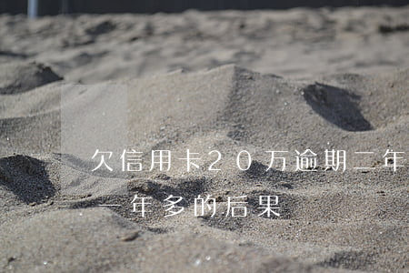 欠信用卡20万逾期二年(欠信用卡两万逾期一年多的后果)
