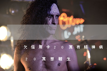 欠信用卡20萬有精神病怎么辦-欠信用卡20萬想輕生