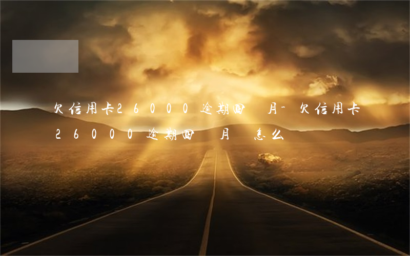 欠信用卡26000逾期四個月-欠信用卡26000逾期四個月會怎么樣