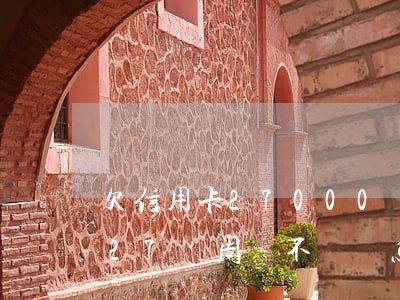 欠信用卡27000沒有能力還款（欠信用卡27萬周轉不過來怎么辦）