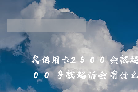 欠信用卡2800会被起诉吗(欠信用卡3000多被起诉会有什么后果)