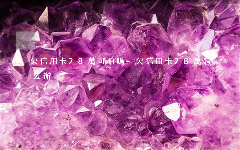 欠信用卡28萬可怕嗎-欠信用卡28萬怎么辦