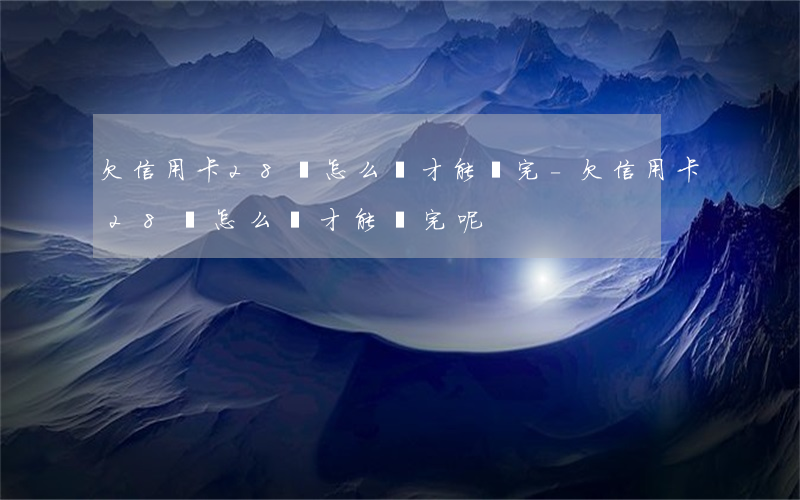 欠信用卡28萬怎么樣才能還完-欠信用卡28萬怎么樣才能還完呢