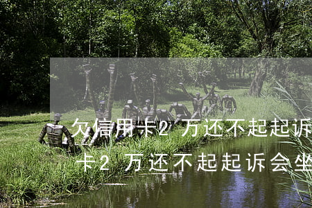 欠信用卡2万还不起起诉会坐牢吗-欠信用卡2万还不起起诉会坐牢吗判几年