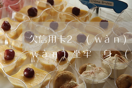欠信用卡2萬(wàn)7(欠信用卡2萬(wàn)坐牢親身經(jīng)歷)