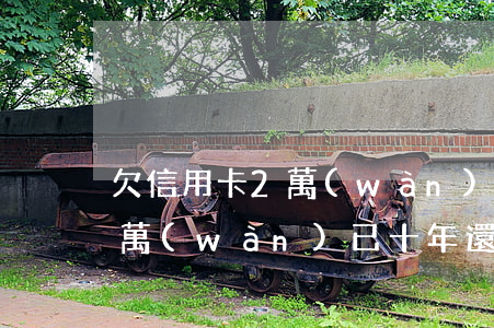 欠信用卡2萬(wàn)已十年(欠信用卡2萬(wàn)已十年還清)