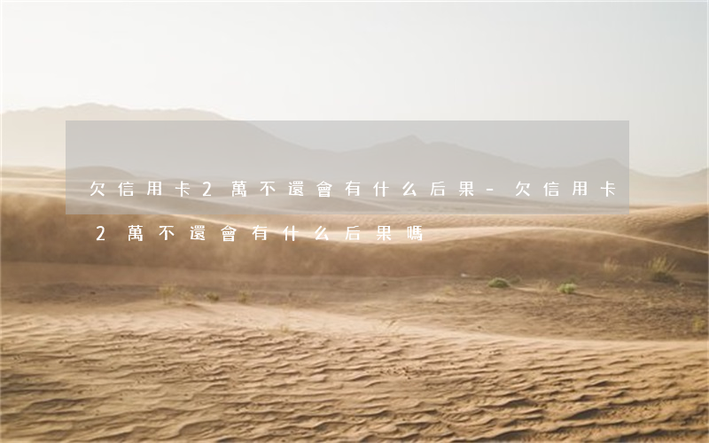 欠信用卡2萬不還會有什么后果-欠信用卡2萬不還會有什么后果嗎