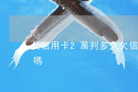 欠信用卡2萬判多久(欠信用卡二萬多會坐牢嗎)