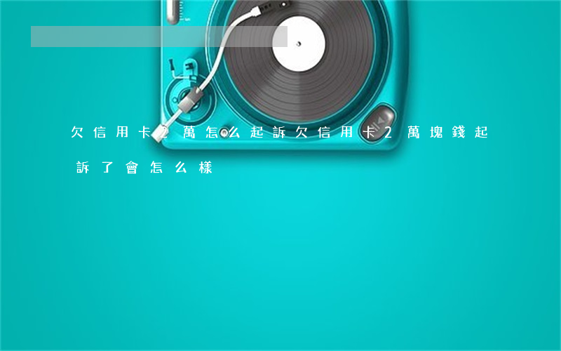 欠信用卡2萬怎么起訴(欠信用卡2萬塊錢起訴了會怎么樣)