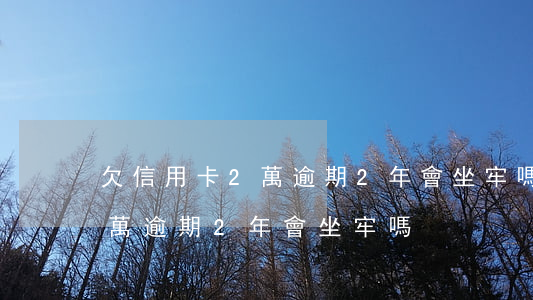 欠信用卡2萬逾期2年會坐牢嗎(欠信用卡2萬逾期2年會坐牢嗎)