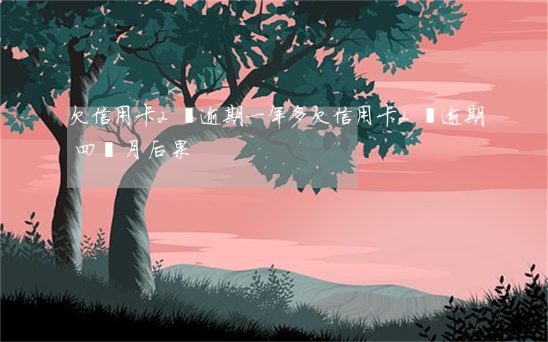 欠信用卡2萬逾期一年多（欠信用卡2萬逾期四個月后果）