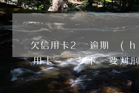 欠信用卡2萬逾期會(huì)坐牢嗎(欠信用卡兩萬多不還要判刑多久)