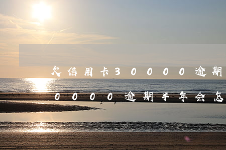 欠信用卡30000逾期半年-欠信用卡30000逾期半年会怎么样