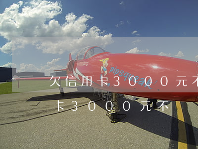 欠信用卡3000元不還會怎么樣-欠信用卡3000元不還會怎么樣嗎