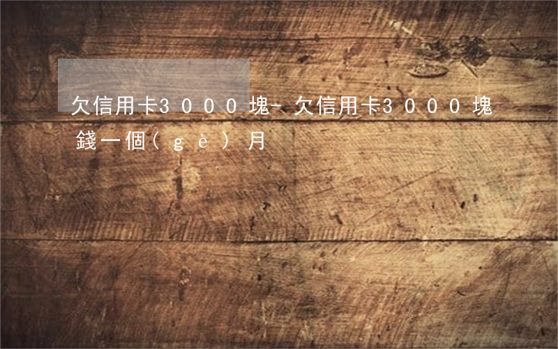 欠信用卡3000塊-欠信用卡3000塊錢一個(gè)月