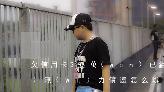 欠信用卡30萬(wàn)已經(jīng)無(wú)力償還怎么辦-欠信用卡30萬(wàn)已經(jīng)無(wú)力償還怎么辦呢