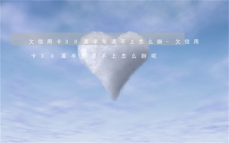 欠信用卡30萬半年還不上怎么辦-欠信用卡30萬半年還不上怎么辦呢