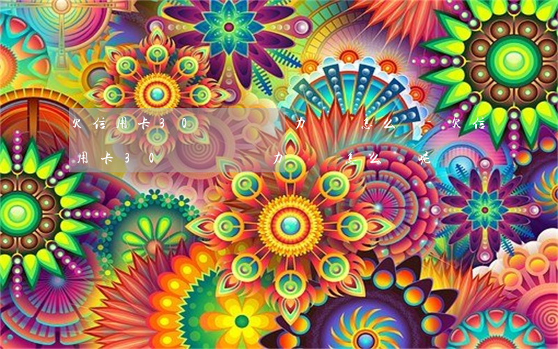 欠信用卡30萬暫時無力償還怎么辦-欠信用卡30萬暫時無力償還怎么辦呢