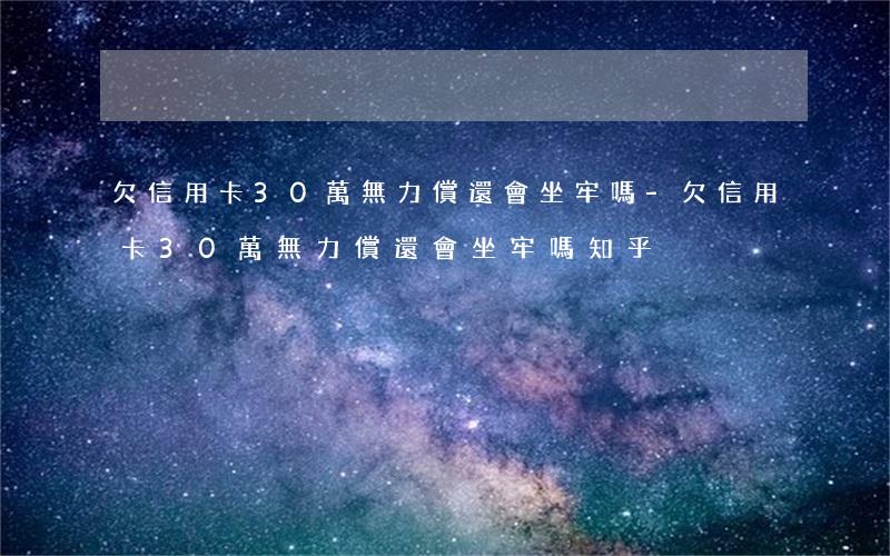 欠信用卡30萬無力償還會坐牢嗎-欠信用卡30萬無力償還會坐牢嗎知乎