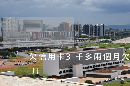 欠信用卡3千多兩個月(欠信用卡3千多兩個月)