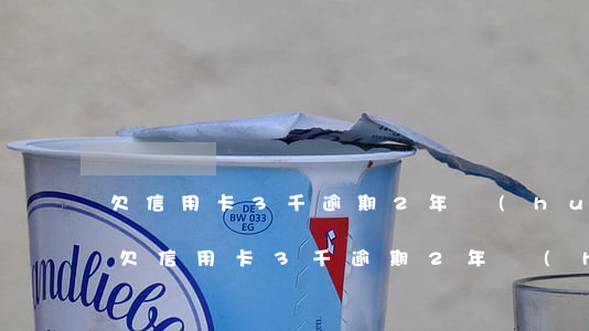 欠信用卡3千逾期2年會(huì)坐牢嗎(欠信用卡3千逾期2年會(huì)坐牢嗎)