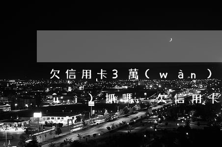 欠信用卡3萬(wàn)每月還幾百會(huì)抓嗎-欠信用卡3萬(wàn)每個(gè)月還500有用嗎