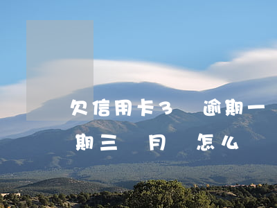欠信用卡3萬逾期一個月(信用卡欠一萬多逾期三個月,會怎么樣)